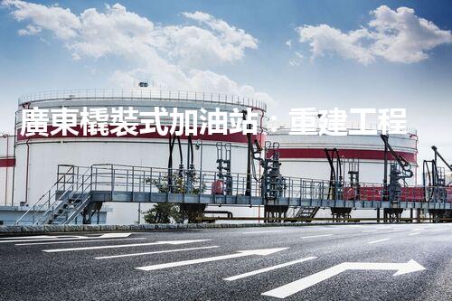 廣東橇裝式加油站：重建工程中的挑戰(zhàn)與創(chuàng)新！